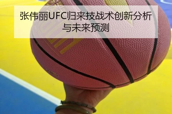 张伟丽UFC归来技战术创新分析与未来预测